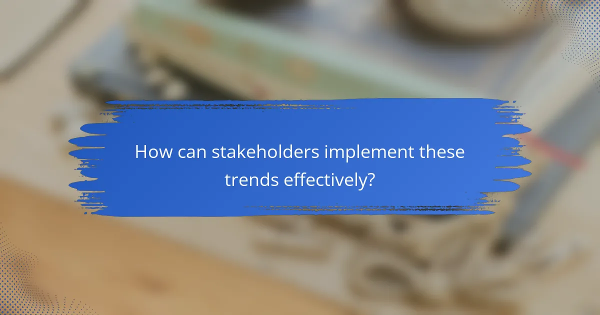 How can stakeholders implement these trends effectively?